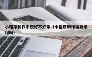 鹰潭小程序制作系统好不好学（小程序制作需要编程吗）