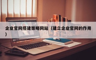 鹰潭企业官网搭建策略网站（建立企业官网的作用）