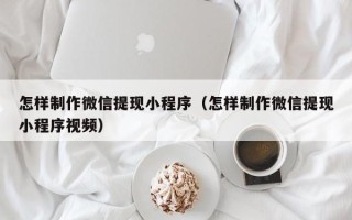 鹰潭怎样制作微信提现小程序（怎样制作微信提现小程序视频）