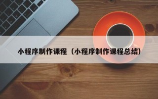 鹰潭小程序制作课程（小程序制作课程总结）