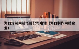 鹰潭海口定制网站搭建公司电话（海口制作网站企业）