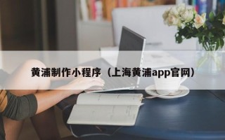 鹰潭黄浦制作小程序（上海黄浦app官网）