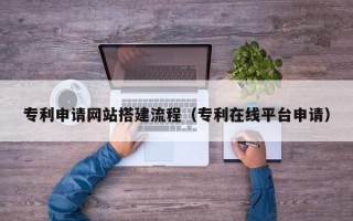 鹰潭专利申请网站搭建流程（专利在线平台申请）