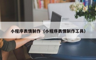 鹰潭小程序表情制作（小程序表情制作工具）