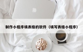 鹰潭制作小程序填表格的软件（填写表格小程序）