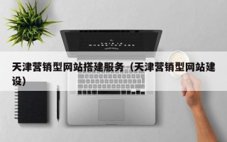 鹰潭天津营销型网站搭建服务（天津营销型网站建设）