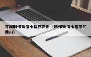 鹰潭甘肃制作微信小程序费用（制作微信小程序的费用）