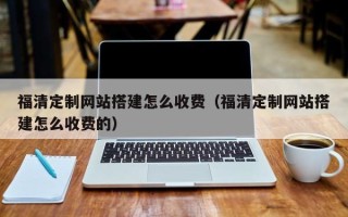 鹰潭福清定制网站搭建怎么收费（福清定制网站搭建怎么收费的）