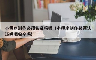 鹰潭小程序制作必须认证吗呢（小程序制作必须认证吗呢安全吗）