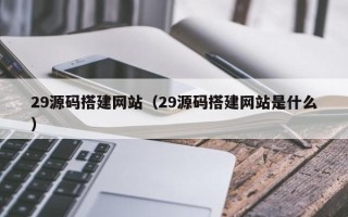 鹰潭29源码搭建网站（29源码搭建网站是什么）