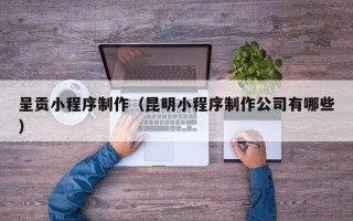 鹰潭呈贡小程序制作（昆明小程序制作公司有哪些）