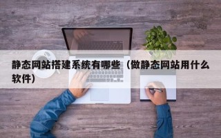 鹰潭静态网站搭建系统有哪些（做静态网站用什么软件）