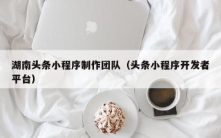 鹰潭湖南头条小程序制作团队（头条小程序开发者平台）