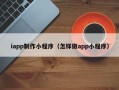 鹰潭iapp制作小程序（怎样做app小程序）