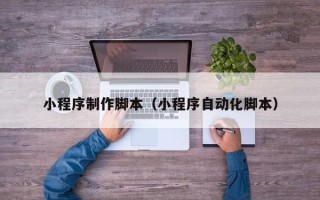 鹰潭小程序制作脚本（小程序自动化脚本）