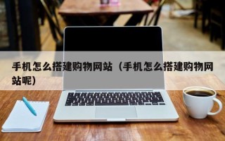 鹰潭手机怎么搭建购物网站（手机怎么搭建购物网站呢）