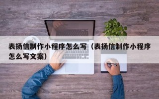 鹰潭表扬信制作小程序怎么写（表扬信制作小程序怎么写文案）