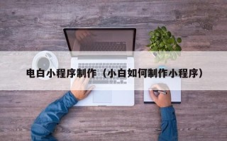 鹰潭电白小程序制作（小白如何制作小程序）