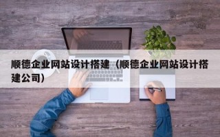 鹰潭顺德企业网站设计搭建（顺德企业网站设计搭建公司）
