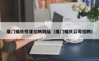 鹰潭厦门婚庆搭建招聘网站（厦门婚庆公司招聘）
