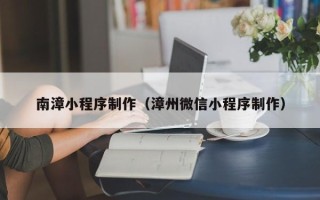 鹰潭南漳小程序制作（漳州微信小程序制作）