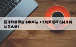 鹰潭搭建数据筛选排序网站（搭建数据筛选排序网站怎么做）