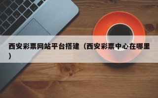 鹰潭西安彩票网站平台搭建（西安彩票中心在哪里）