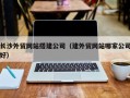 鹰潭长沙外贸网站搭建公司（建外贸网站哪家公司好）