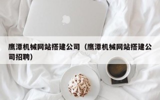 鹰潭机械网站搭建公司（鹰潭机械网站搭建公司招聘）