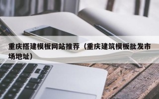 鹰潭重庆搭建模板网站推荐（重庆建筑模板批发市场地址）