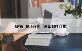 鹰潭制作门禁小程序（怎么制作门禁）