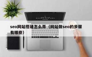 鹰潭seo网站搭建怎么弄（网站做seo的步骤有哪些）